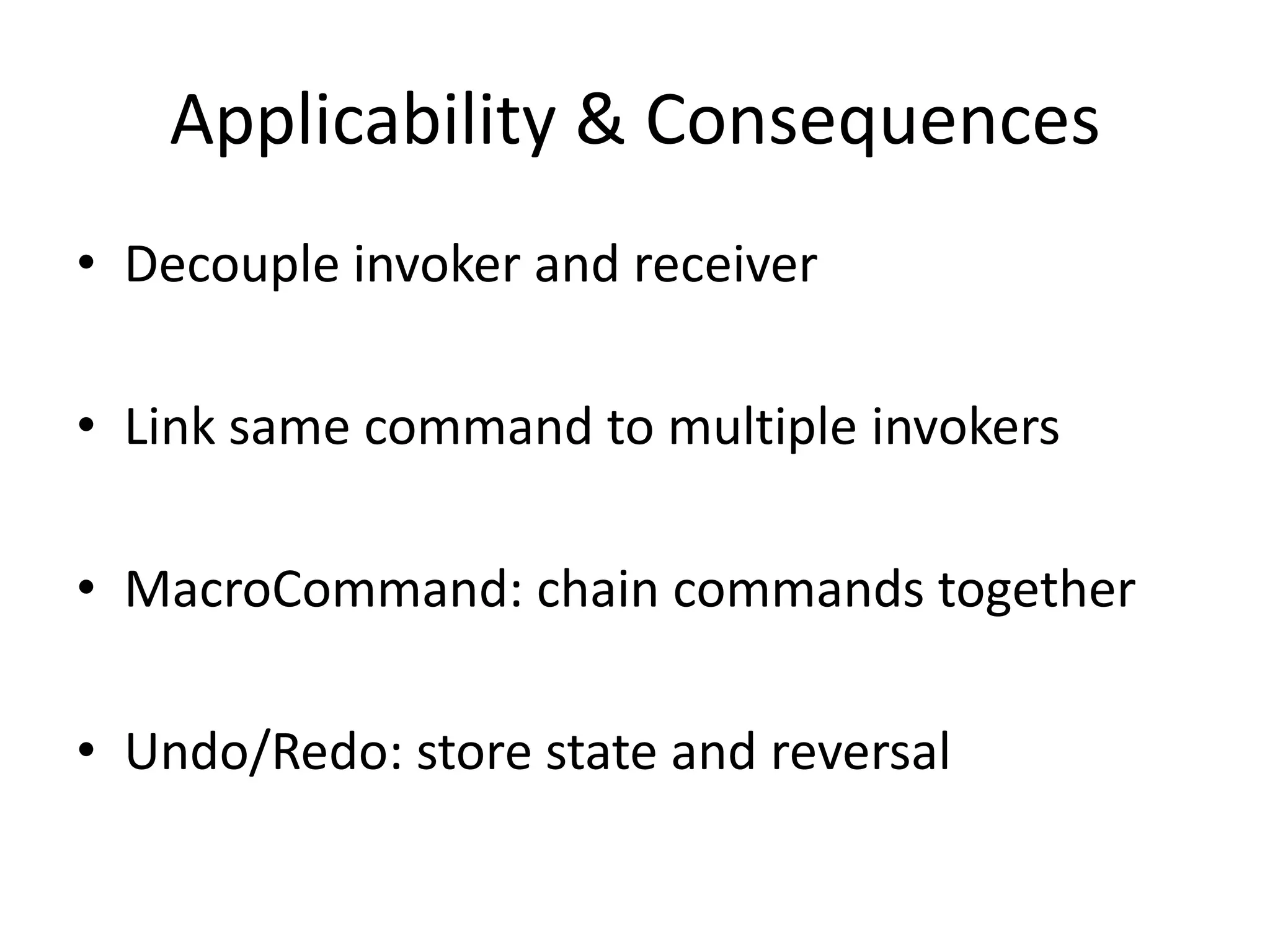 Applicability & ConsequencesDecouple invoker and receiverLink same command to multiple invokersMacroCommand: chain commands togetherUndo/Redo: store state and reversal