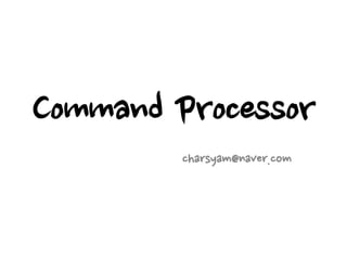 Command Processor
charsyam@naver.com
 