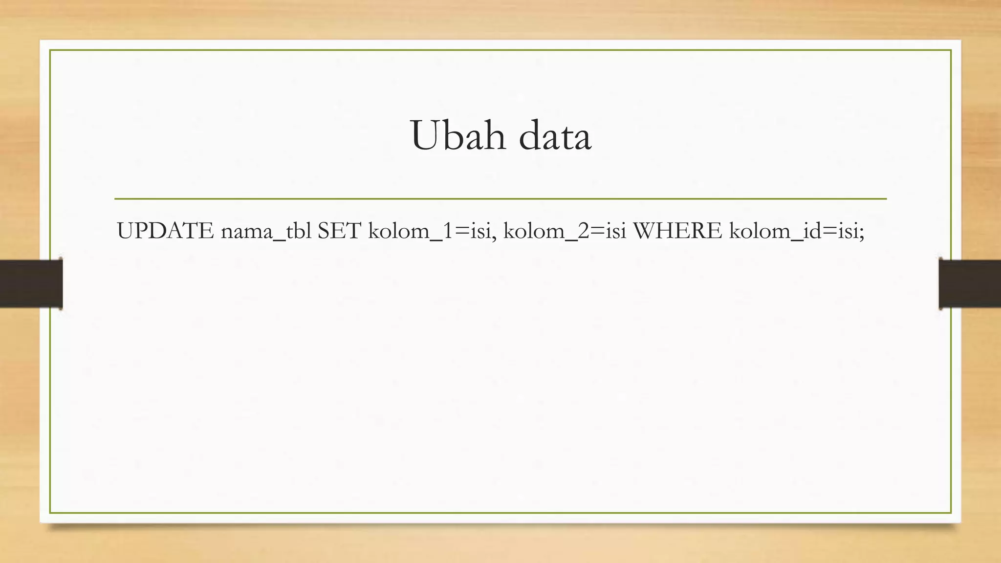 Ubah data
UPDATE nama_tbl SET kolom_1=isi, kolom_2=isi WHERE kolom_id=isi;
 