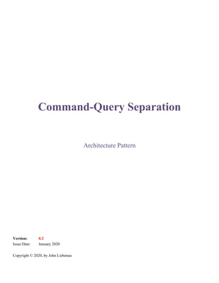 Command-Query Separation
Architecture Pattern
Version: 0.2
Issue Date: January 2020
Copyright © 2020, by John Liebenau
 