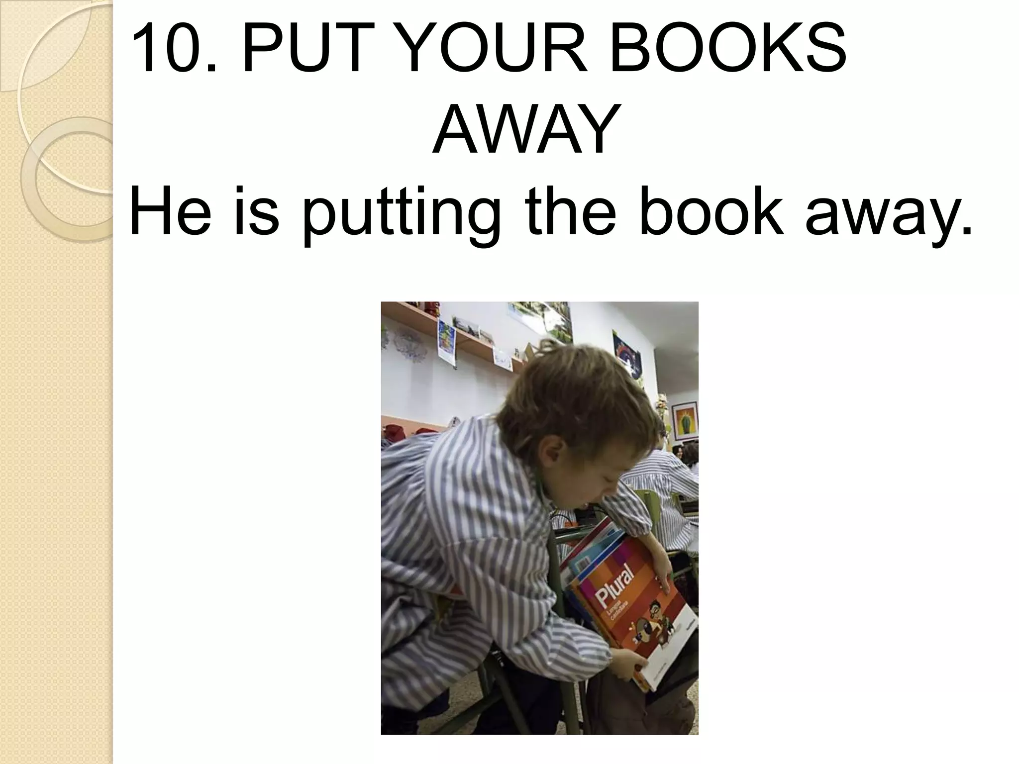 10. PUT YOUR BOOKS
AWAY
He is putting the book away.
