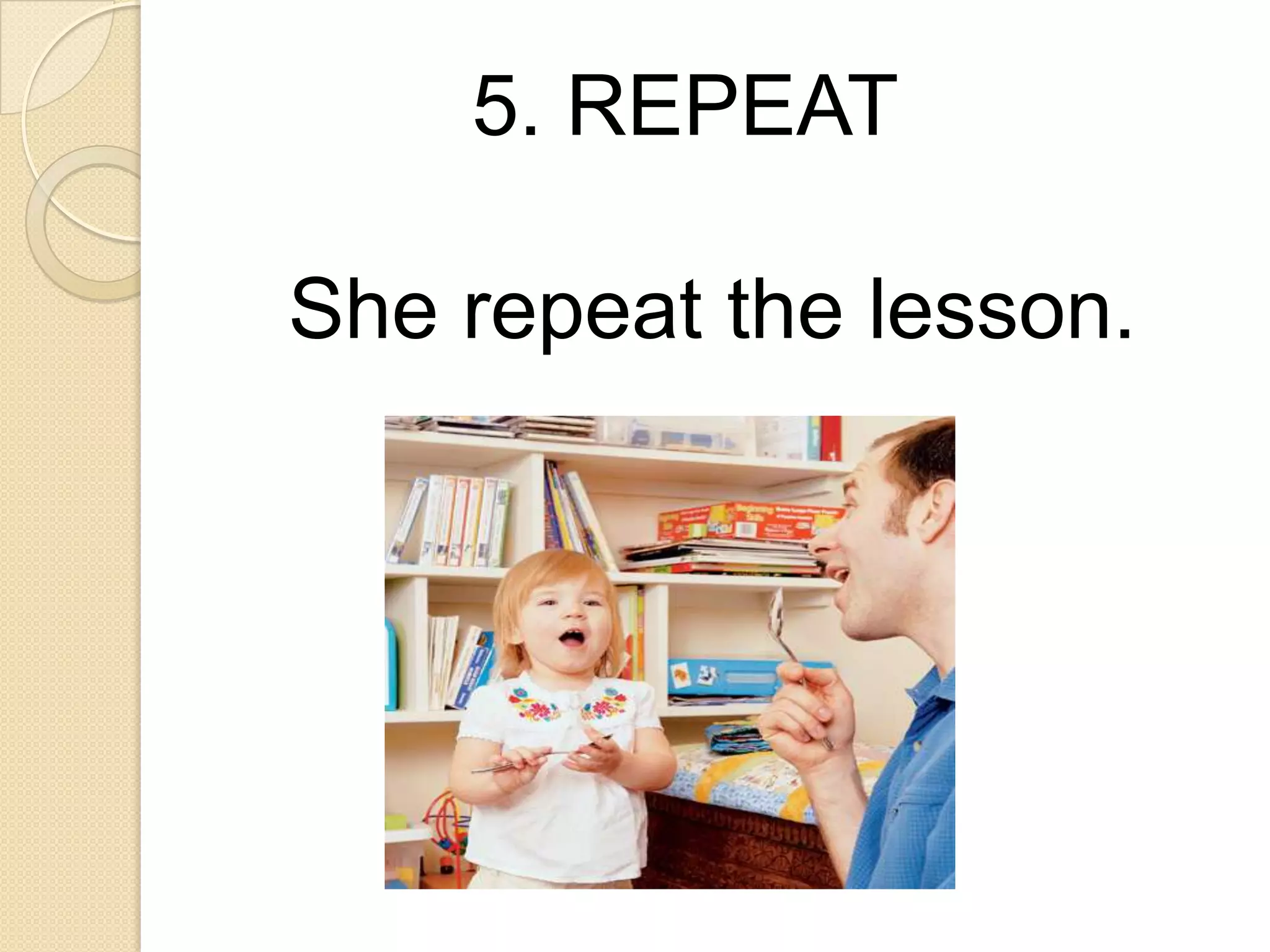 5. REPEAT
She repeat the lesson.