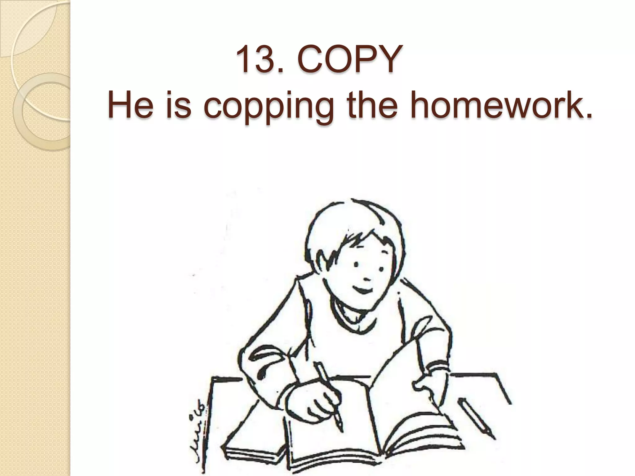 13. COPY
He is copping the homework.
