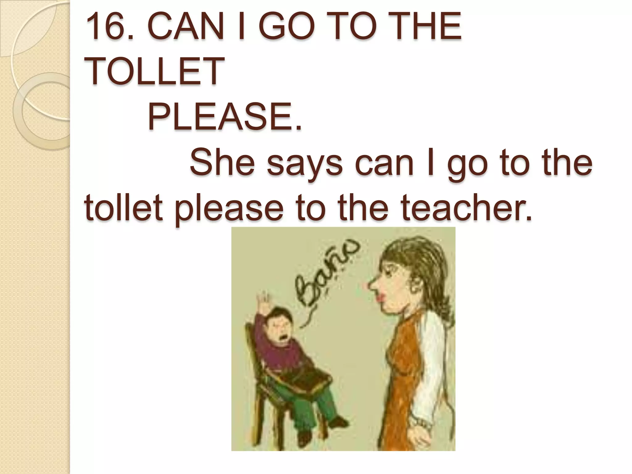 16. CAN I GO TO THE
TOLLET
PLEASE.
She says can I go to the
tollet please to the teacher.