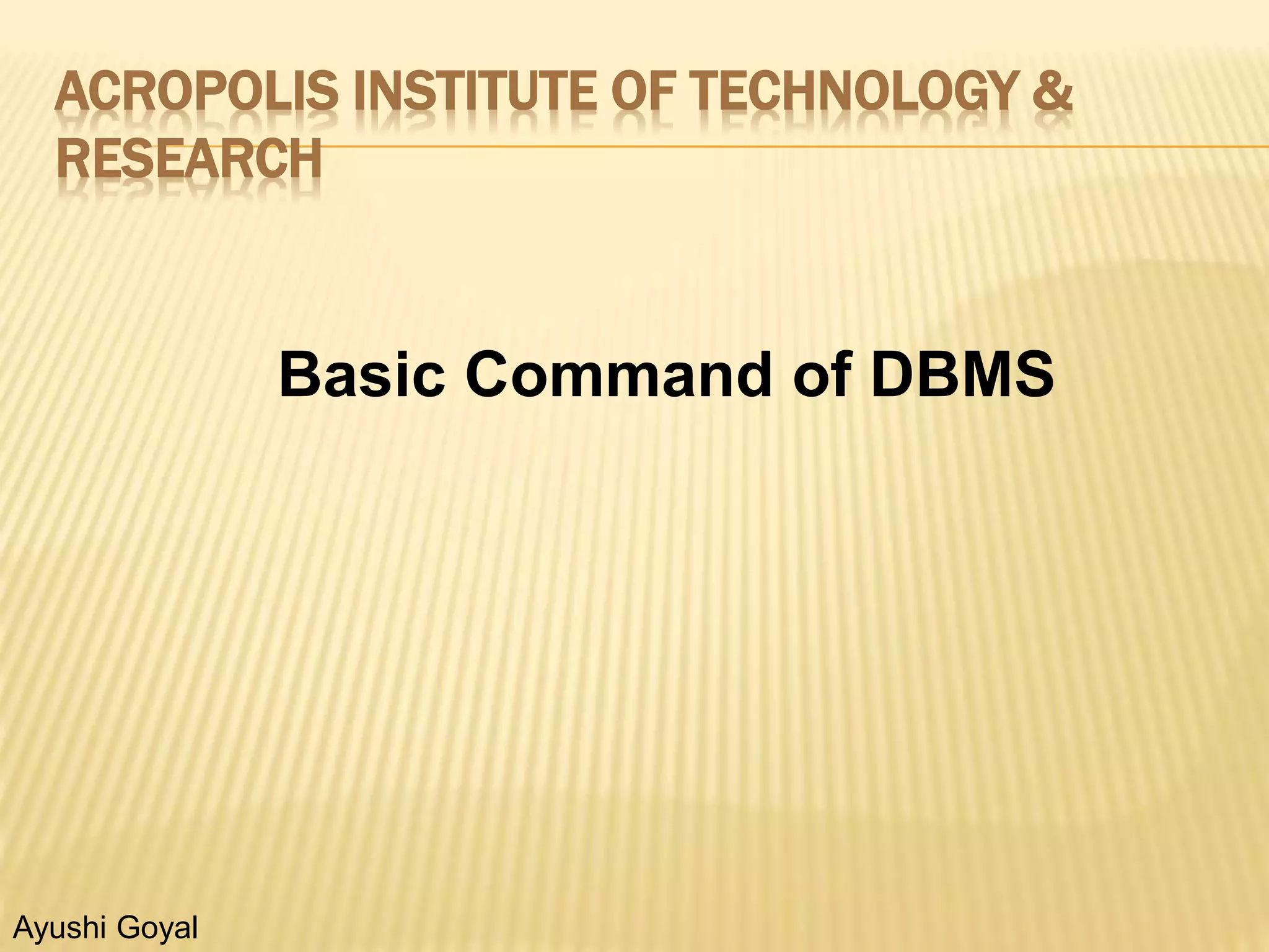 ACROPOLIS INSTITUTE OF TECHNOLOGY &
RESEARCH
Basic Command of DBMS
Ayushi Goyal
 