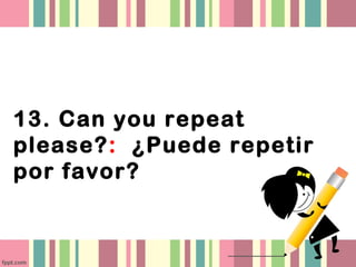 13. Can you repeat
please?: ¿Puede repetir
por favor?
 