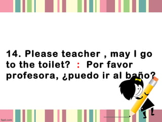 14. Please teacher , may I go
to the toilet? : Por favor
profesora, ¿puedo ir al baño?
 