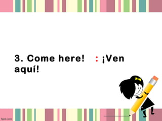 3. Come here! : ¡Ven
aquí!
 