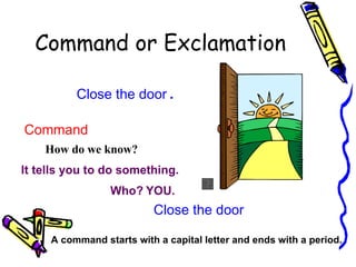 Command or Exclamation

          Close the door .

Command
    How do we know?
It tells you to do something.
                 Who? YOU.
                          Close the door

     A command starts with a capital letter and ends with a period.
 