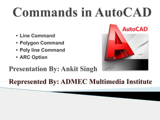 Commands in AutoCAD
Presentation By: Ankit Singh
●
Line Command
● Polygon Command
● Poly line Command
● ARC Option
Presentation By: Ankit Singh
Represented By: ADMEC Multimedia Institute
 