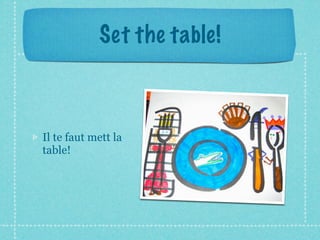 Set the table!



Il te faut mett la
table!
 