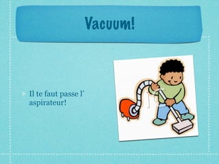 Vacuum!



Il te faut passe l’
aspirateur!
 