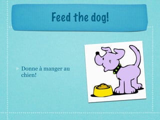 Feed the dog!



Donne à manger au
chien!
 
