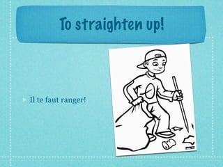 To straighten up!



Il te faut ranger!
 