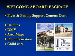 WELCOME ABOARD PACKAGE Fleet & Family Support Centers Cont: Utilities DMV Area Maps Pet information Child care 