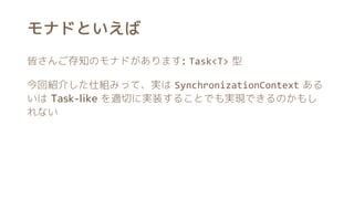 モナドといえば
皆さんご存知のモナドがあります: Task<T> 型
今回紹介した仕組みって、実は SynchronizationContext ある
いは Task-like を適切に実装することでも実現できるのかもし
れない
 