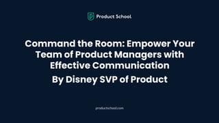 Command the Room: Empower Your
Team of Product Managers with
Effective Communication
By Disney SVP of Product
productschool.com
 