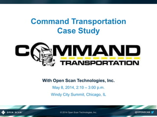 © 2014 Open Scan Technologies, Inc. @OPENSCAN
May 8, 2014, 2:10 – 3:00 p.m.
Windy City Summit, Chicago, IL
Command Transportation
Case Study
With Open Scan Technologies, Inc.
 
