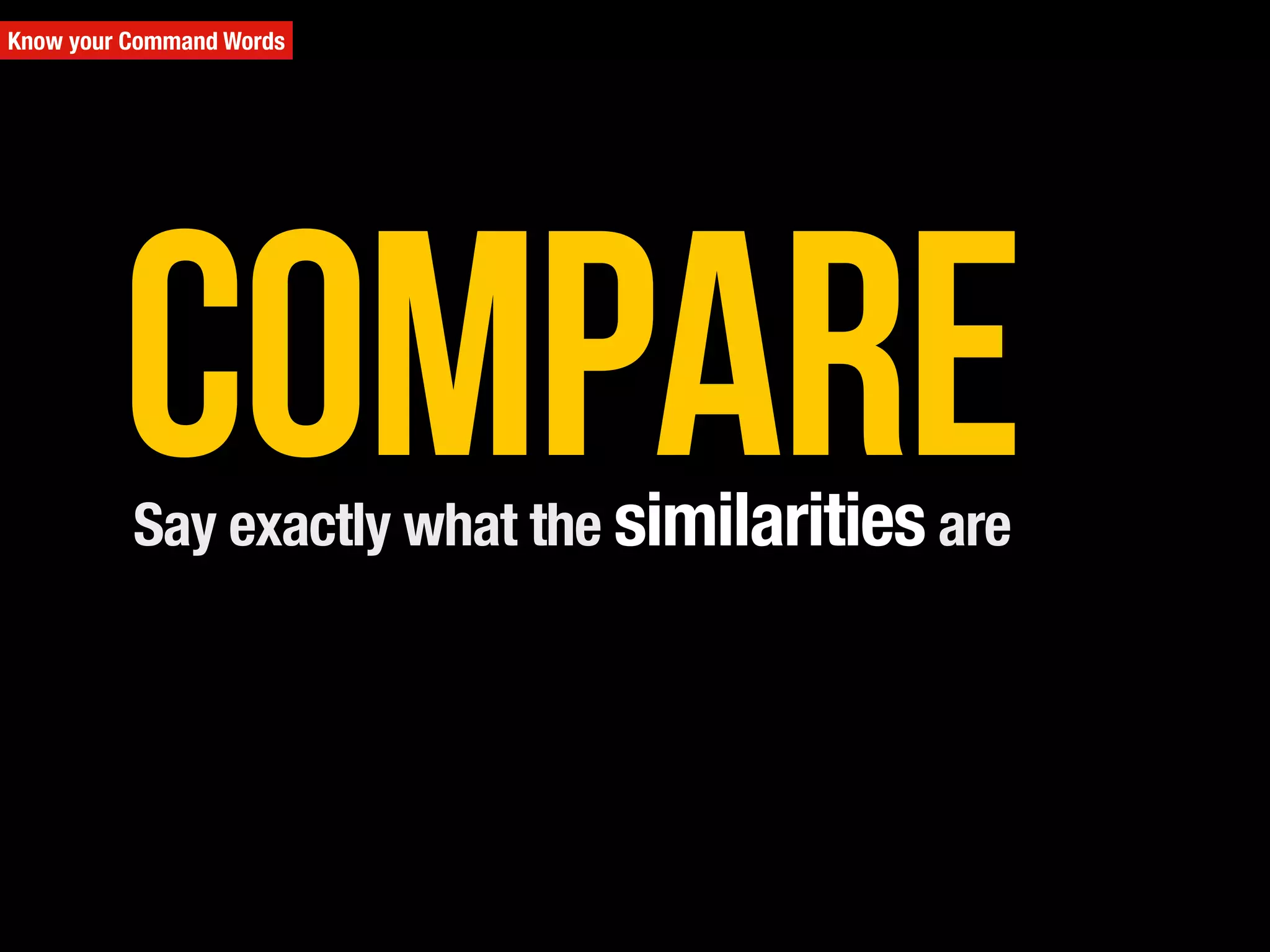 Know your Command Words
Say exactly what the similarities are
Compare
 