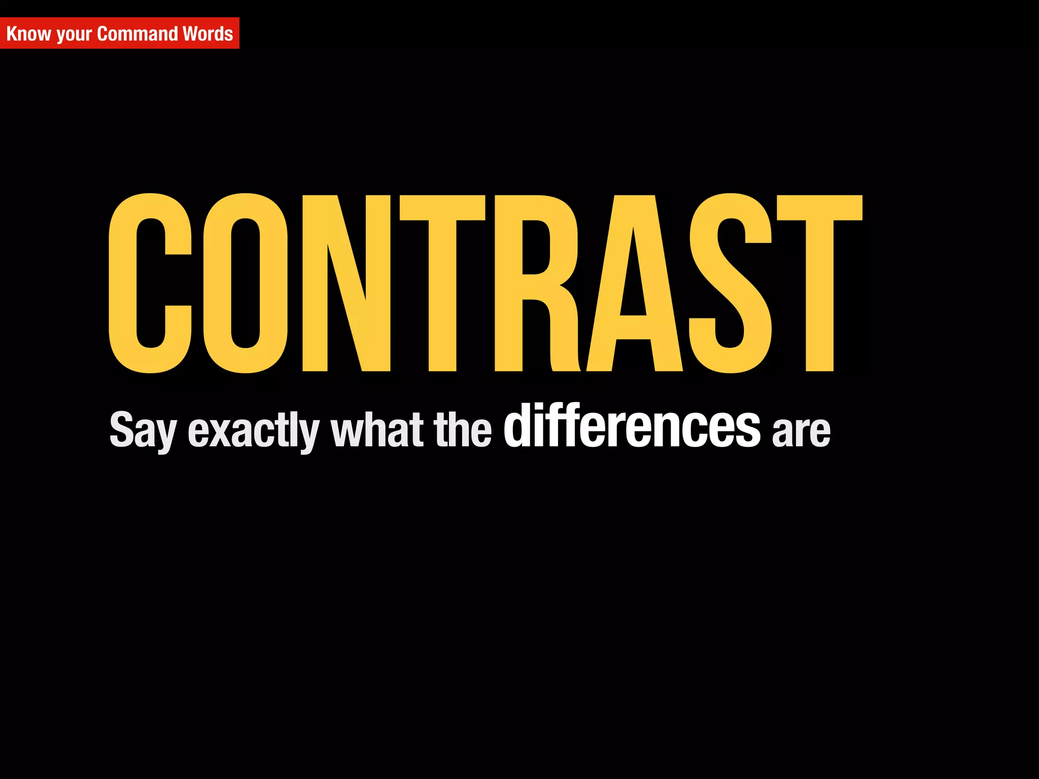Know your Command Words
Say exactly what the differences are
Contrast
 