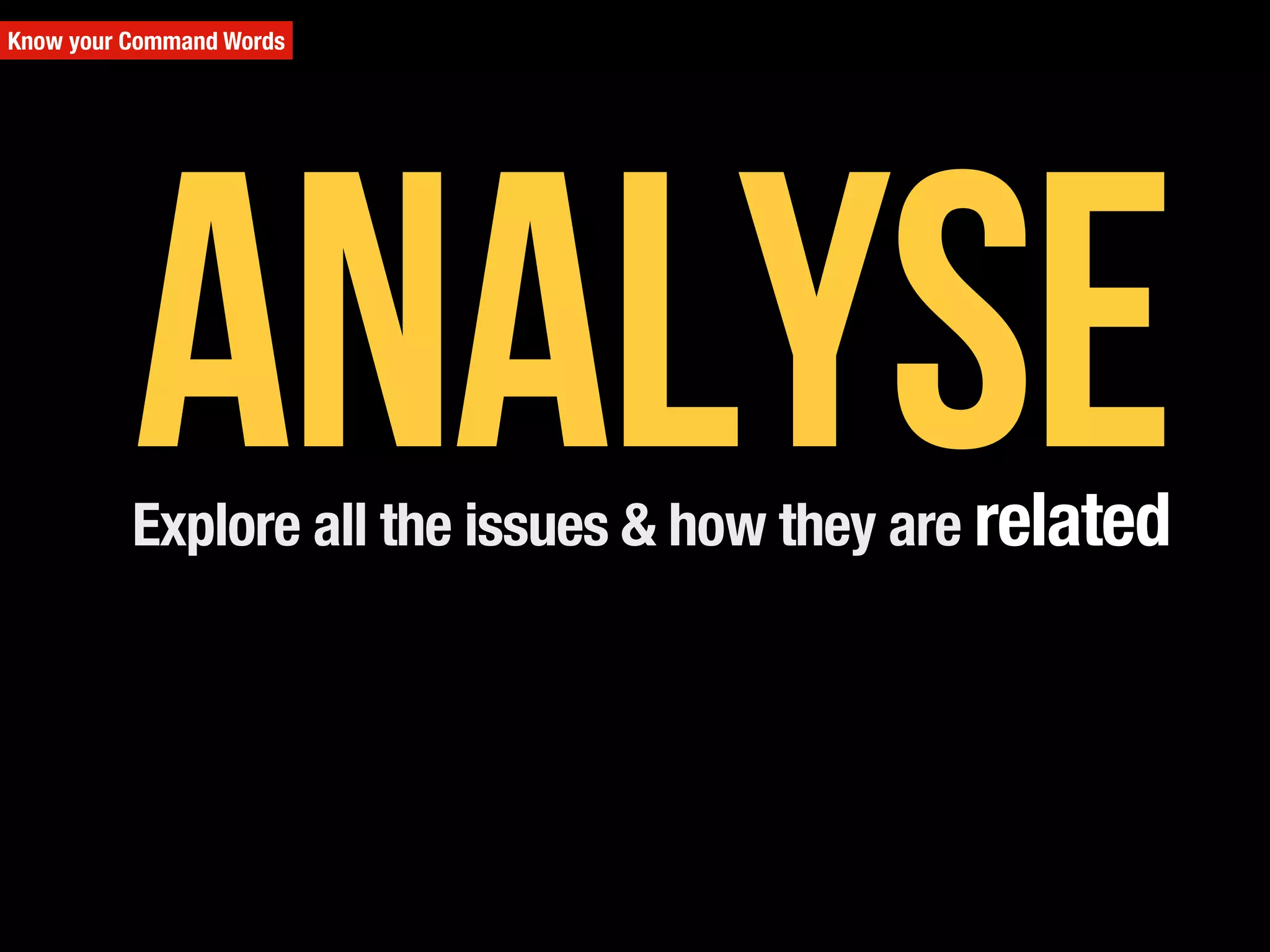 Know your Command Words
Explore all the issues & how they are related
Analyse
 