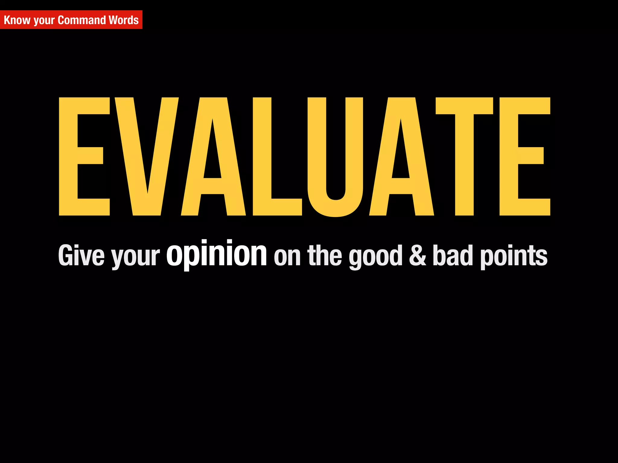 Give your opinion on the good & bad points
Know your Command Words
Evaluate
 