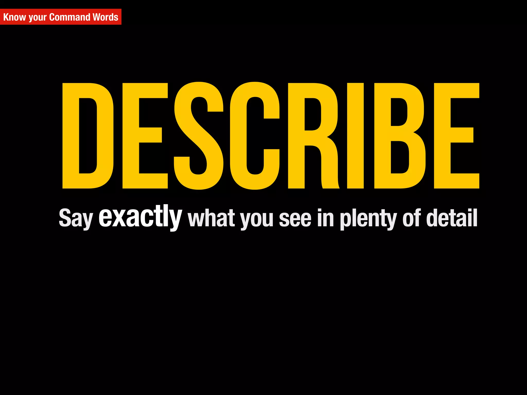 DescribeSay exactly what you see in plenty of detail
Know your Command Words
 