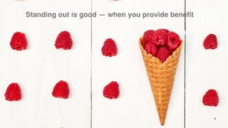 4
Standing out is good — when you provide beneﬁt
 