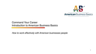 Command Your Career
Introduction to American Business Basics
 
How to work effectively with American businesses people
1
 