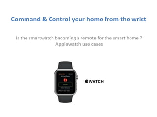 Command & Control your home from the wrist
Is the smartwatch becoming a remote for the smart home ?
Applewatch use cases
 