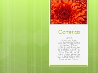  Commas 2.6.5  Punctuation:Use commas in the greeting (Dear Sam,) and closure of a letter (Love, or Your friend,) and with dates (March 22, 2000) and items in a series (Tony,  
