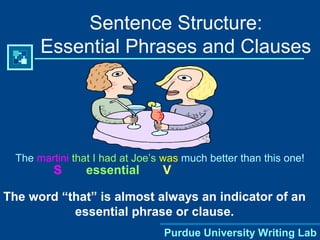 Purdue University Writing Lab
The martini that I had at Joe’s was much better than this one!
Sentence Structure:
Essential Phrases and Clauses
S essential V
The word “that” is almost always an indicator of an
essential phrase or clause.
 
