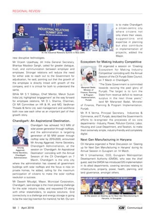 58  |  April 2018	 Communiqué
new disruptive technologies.
Mr Virjesh Upadhyay, All India General Secretary,
Bhartiya Mazdoor Sangh, called for greater dialogue,
trust, and communication between employer and
employee. Stronger relations will reduce the need
for either side to reach out to the Government for
adjudication, he said, pointing out that the growth of
the employee is directly linked with growth of the
company, and it is critical for both to understand the
same.
While Mr S Y Siddiqui, Chief Mentor, Maruti Suzuki
India Ltd, highlighted ‘engagement’ as the way forward
for employee relations, Mr D L Sharma, Chairman,
CII NR Committee on HR & IR, and MD, Vardhman
Threads & Yarns Ltd, said management and workforce
both now see each other as an important part of their
growth story.
Chandigarh: An Aspirational Destination.
Chandigarh has achieved 14.3 MW of
solar power generation through rooftops,
and the administration is targeting
generation of 50 MW power through
rooftop solar by 2019-2020, announced
Mr Anurag Aggarwal, Home Secretary,
Chandigarh Administration, at the
session on ‘Chandigarh: An Aspirational
Destination’ coinciding with the Annual
Session of the CII Chandigarh on 7
March. Chandigarh is the only city
where the administration has covered all government
buildings with solar rooftops and the focus is now on
private homes, he added, calling for the maximum
participation of citizens to make the solar rooftop
revolution a success.
Mr Davesh Moudgil, Mayor, Municipal Corporation,
Chandigarh, said storage is the most pressing challenge
for the solar industry today, and requested CII along
with other stakeholders, to explore solutions. Grid
connectivity is a challenge and energy storage is going
to be the next big invention for mankind, he felt. Our aim
is to make Chandigarh
a citizen-centric city
where citizens not
only share their views,
s u g g e s t i o n s a n d
expertise in planning
but also contribute
in implementation of
projects, added the
Mayor.
Ecosystem for Making Industry Competitive
CII organized a session on ‘Creating
Ecosystem for Making Industry
Competitive’ coinciding with the Annual
Session of the CII Punjab State Council,
on 7 March in Chandigarh.
“The State Government is committed
towards reviving the past glory of
Punjab. The target is to turn the
State from revenue deficit to revenue
surplus in the next three years,”
said Mr Manpreet Badal, Minister
of Finance, Planning & Program Implementation,
Punjab.
Mr R K Verma, Principal Secretary, Industries &
Commerce, and IT, Punjab, described the Government’s
efforts to re-engineer the processes of six core
departments - Industry, Power, Pollution Control, Labor,
Housing and Local Department, and Taxation, to make
them extremely simple, industry-friendly and completely
digital.
Next Gen Manufacturing in Haryana
CII Haryana organized a Panel Discussion on ‘Gearing
up for Next Gen Manufacturing in Haryana’ during its
Annual Session in Gurugram on 14 March.
Mr V Umashankar, CEO, Gurugram Metropolitan
Development Authority (GMDA), who was the chief
guest, said the GMDA has introduced GIS implementation
in its allied departments, covering services relating to
infrastructure, property, power, health, planning, and
land governance, amongst others.
At the Industrial Relations Summit in New Delhi
Anurag
Aggarwal,
Home Secretary,
Chandigarh
Administration
Manpreet Badal,
Minister of
Finance, Planning
& Program
Implementation,
Punjab
At the session on Gearing up for Next Gen Manufacturing in
Haryana, in Gurugram
regional review
 