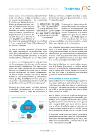 Los jóvenes y las nuevas marcas: Cambio generacional y de actitud de consumo                           Tendencias

ficiente porque el crosumidor está básicamente en éxito que tiene una compañía con ellos, su popu-
la red –como hemos podido comprobar en los da- laridad entre ellos. Es lo que denominamos nueva
tos anteriormente expuestos– y las herramientas “ventaja de marca”.
de coolhunting (búsqueda de ten-
dencias y valores impulsado hace ‘El consumidor es cada Finalmente, los jóvenes, como de-
unos años por el Future Concept        vez más “prosumidor” cíamos al principio, son la primera
Lab de Milán) y crowdsourcing           (prosumer) o incluso          generación auténticamente digi-
(colaboración masiva en grupo a “crosumidor” (crossumer) tal. Esta generación innova, se re-
través de Internet, término acuña- porque está tecnológica laciona e interactúa en el mundo
do por el editor de la revista Wi-      y permanentemente             digital, tiene gran acceso a la in-
red, Jeff Howe, en un artículo de            conectado’               formación y voluntad y capacidad
junio de 2006 tituado “The Rise of                                    de ser escuchada. Por eso existe
Crowdsourcing” y desarrollado por el experto Matt una oportunidad de ver a los jóvenes como una só-
H. Evans en su artículo “Power of Crowdsourcing”), lida y gran plataforma de comunicación.
son ya imprescindibles.
                                                    Los “millenials” son grandes consumidores de mar-
Las marcas necesitan crear lazos con la sociedad cas y la primera generación que realmente lleva
para lograr consumidores (o crosumidores) fideli- consigo el consumo ético en su estructura de ADN,
zados, que puedan expresar sus valores a través de demandando que las marcas actúen de esa misma
ellas, como lo hace posible justamente el encuentro manera. Serán los que establecerán los estándares
One Young World para aquellos que son más jóvenes. para las generaciones siguientes. Es lo que defini-
                                                    mos como nueva “oportunidad de marca”.
Las marcas son vehículos para unir a las personas
con las empresas, a los jóvenes con los valores, Una oportunidad que las marcas deben aprove-
transmitiéndoles éstos últimos. Y los jóvenes man- char y de la que deben sacar el máximo partido
tienen –en mayor medida que sus predecesores– para no ir a remolque de los cambios vertiginosos
una relación muy estrecha con las marcas, deman- que ya vivimos y de los que todavía nos tocará vi-
dan más cosas de ellas, son mucho más exigentes. vir, para estar no en la retaguardia, sino en la van-
Las marcas pueden transmitir sus valores a través guardia de dichas transformaciones.
de ellos de una manera honesta y transparente,
valores que hoy demanda la sociedad y los jóve- Conclusiones: el nuevo escenario
nes, siendo un buen soporte para comunicarlos. Es La conocida como Generación Y es la generación más
a lo que llamamos nueva “relevancia de marca”.      innovadora y global de toda la historia de la huma-
                                                    nidad, de eso no cabe duda alguna. La globalización
Asimismo, las marcas crean y estrechan lazos con económica y las nuevas tecnologías, aceleradas des-
la sociedad, interactúan con los prosumidores y de los 80, lo han hecho posible y las marcas deben
crosumidores, siendo la mejor vía para medir el tomar buena nota de ello.

                                                                                 Pero el talento, sin acción, puede ser malgastado,
 > Creative Business Idea                                                        desperdiciado. El talento requiere creatividad, sí, pero
                                                                                 también acción colectiva. Por eso, One Young World
     PROSUMER                                                  PROSUMER          ayuda a las marcas a entender a esta nueva genera-
         +                            PROSUMER                     +
       BRAND                                                   CATEGORY          ción y sus prioridades para lograr activar y aprove-
                                    ONE YOUNG
                                                                                 char su talento, desde la humildad, la inspiración y el
                                      WORLD                                      respeto mutuos, para conseguir, en común, mejorar
   Brand Relevance
                              BRAND         CATEGORY
                                                             Brand Opportunity
                                                                                 las condiciones de vida y el entorno en el que vivimos.

                         BRAND
                                                                                 El mundo en el que esta nueva generación dirigirá el
                                                   Brand
                            +
                        CATEGORY
                                                 Advantage                       planeta en unas décadas estará aún más interconec-
                                                                                 tado y será más interdependiente que el actual, hará
   Fuente: One Young World; 2011.                                                frente a un nuevo escenario y un nuevo futuro al que
                                                                                 todos estamos convocados.



                                                                   Tendencias fRC - página 3
 