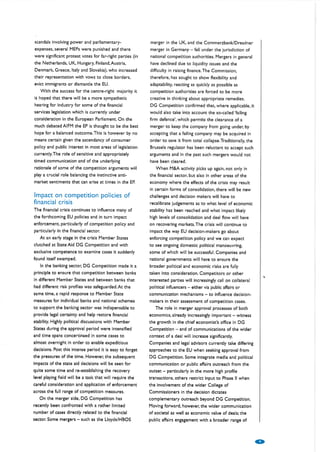scandals involving power and parliamentary-                      merger in the UK, and the Commerzbank/Dresdner
expenses, several MEPs were punished and there                   merger in Germany           -   fell under the jurisdiction of
were significant protest votes for far-right part¡es (in         national competition authorities. Mergers in general
the Netherlands, UK, Hungar¡ Finland,Austria,                    have declined due to liquidity issues and the
Denmark, Greece, ltaly and Slovakia), who increased              difficulty in raising finance.The Commission,
their representation with vows to close borders,                 therefore, has sought to show flexibility and
evict immigrants or dismantle the EU,                            adaptabilit¡ react¡ng as quickly as possible as
    With the success for the centre-right majority it            competition authorities are forced to be more
is hoped that there will be a more sympathetic                   creative in thinking about appropriate remedies.
hearing for industry for some of the financial                   DG Competition confirmed that, where applicable, it
services legislation which is currently under                    would also take into account the so-called'failing
consideration in the European Parliament, On the                 firm defence', which permits the clearance of              a
much debated AIFM the EP is thought to be the best               merger to keep the company from going under, by
hope for a balanced outcome,This is however by no                accepting that a failing company may be acquired in
means certain given the ascendancy of consumer                   order to save it from total collapse.Traditionall¡ the
policy and public interest in most areas of legislation          Brussels regulator has been reluctant            to accept such
currently.The role of sensitive and appropriately                arguments and in the past such mergers would not
timed communication and of the underlying                        have been cleared.
rationale of some of the competition arguments will                 When M&A activity picks up again, not only in
play a crucial role balancing the instinctive anti-              the financial sector, but also in other areas of the
market sentiments that can ar¡se at times in the EP              economy where the effects of the crisis may result
                                                                 in certain forms of consolidation, there will be new
lmpact on competition policies of                                challenges and decision makers will have to
financial cris¡s                                                 recalibrate judgements as to what level of economic
The financial crisis continues to influence many of              stability has been reached and what impact likely
the forthcoming EU policies and in turn impact                   high levels of consolidation and deal flow will have
enforcement, particularly of competition policy and              on recovering markets.The crisis will continue to
particularly in the fìnancial sector,                            impact the way EU decision-makers go about
   At   an early stage in the crisis Member States               enforcing competition policy and we can expect
clutched at State Aid DG Competition and with                    to   see ongoing domestic political manoeuvring,
exclusive competence     to examine     cases    it suddenly     some of which will be successful. Companies and
found itself swamped,                                            nat¡onal governments will have           to ensure the
    ln the banking sector, DG Competition made it a              broader political and economic risks are fully
principle to ensure that competition between banks               taken into consideration, Competitors or other
in different Member States and between banks that                interested pârties w¡ll increasingly call on collateral
had different risk profìles was safeguarded,At the               political influencers   -   either via public affairs or
same time, a rapid response     to Member        State           communication mechanisms             - to influence decision-
measures for individual banks and national schemes               makers in their assessment of competition cases,
to support the   banking sector was indispensable to                  The role in merger approval processes of both
provide legal certainty and help restore financial               economics, already increasingly important           -   witness
stability, Highly political discussions with Member              the growth in the chief economist's office in DG
States during the approval period were intensified               Competition - and of communications of the wider
and time spans concertinaed in some cases to                     context of a deal will increase significantly.
almost overnight in order to enable expeditious                  Companies and legal advisors currently take differing
decisions. Post this intense period     it   is easy to forget   approaches to the EU when seeking approval from
the pressures of the time, However, the subsequent               DG Competition, Some integrate media and political
impacts of the state aid decisions will be seen for              communication or public affairs outreach from the
quite some time and re-establishing the recovery                 outset   -   particularly in the more high profile
level playing fìeld will be a task that will require the         transactions, others restrict input        to   Phase   ll when
careful consideration and application of enforcement             the involvement of the wider College of
across the full range of competition measures,                   Commissioners in the decision dictates
   On the merger side, DG Competition             has            complementary outreach beyond DG Competition,
recently been confronted with a rather limited                   Moving forward, however, the wider communication
number of cases directly related to the financial                of societal as well as economic value of deals; the
sector. Some mergers    -   such as the LloydsiHBOS              public affairs engagement with a broader range of



                                                                                                                                   (Ð
 
