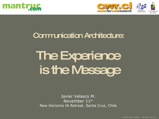 Communication Architecture:  The Experience  is the Message Javier Velasco M. November 11 th New Horizons IA Retreat. Santa Cruz, Chile 