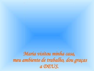 Maria visitou minha casa,  meu ambiente de trabalho, dou graças a DEUS.   