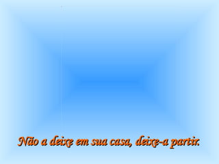 Não a deixe em sua casa, deixe-a partir.   
