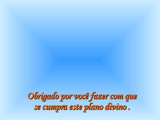 Obrigado por você fazer com que  se cumpra este plano divino .   