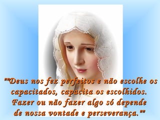 ""Deus nos fez perfeitos e não escolhe os capacitados, capacita os escolhidos.  Fazer ou não fazer algo só depende  de nossa vontade e perseverança.""   