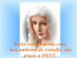 Maria visitou minha casa,  meu ambiente de trabalho, dou graças a DEUS.   