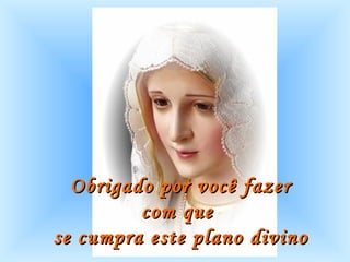 Obrigado por você fazer com que  se cumpra este plano divino .   