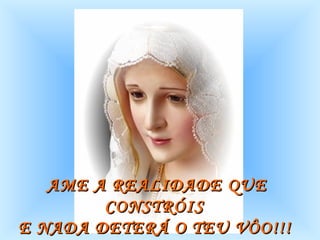 AME A REALIDADE QUE CONSTRÓIS  E NADA DETERÁ O TEU VÔO!!!   