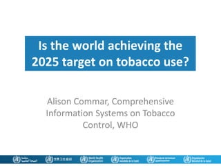 Alison Commar, Comprehensive
Information Systems on Tobacco
Control, WHO
Is the world achieving the
2025 target on tobacco use?
 