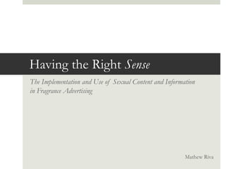 Having the Right Sense
The Implementation and Use of Sexual Content and Information
in Fragrance Advertising
Mathew Riva
 