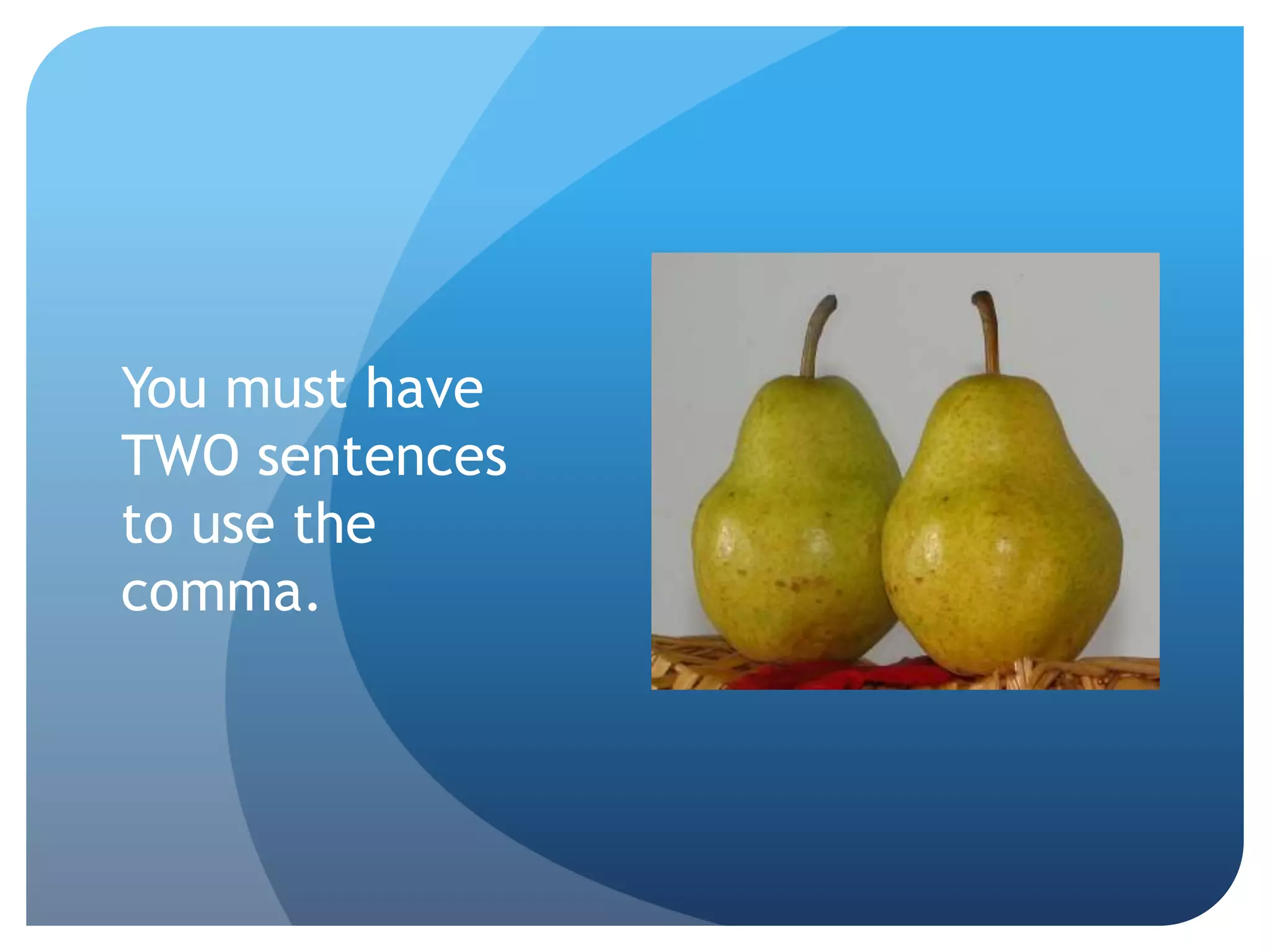 You must have
TWO sentences
to use the
comma.
 