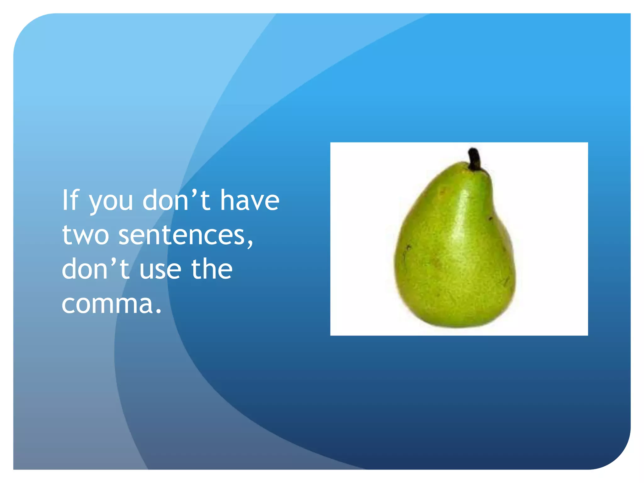 If you don’t have
two sentences,
don’t use the
comma.
 
