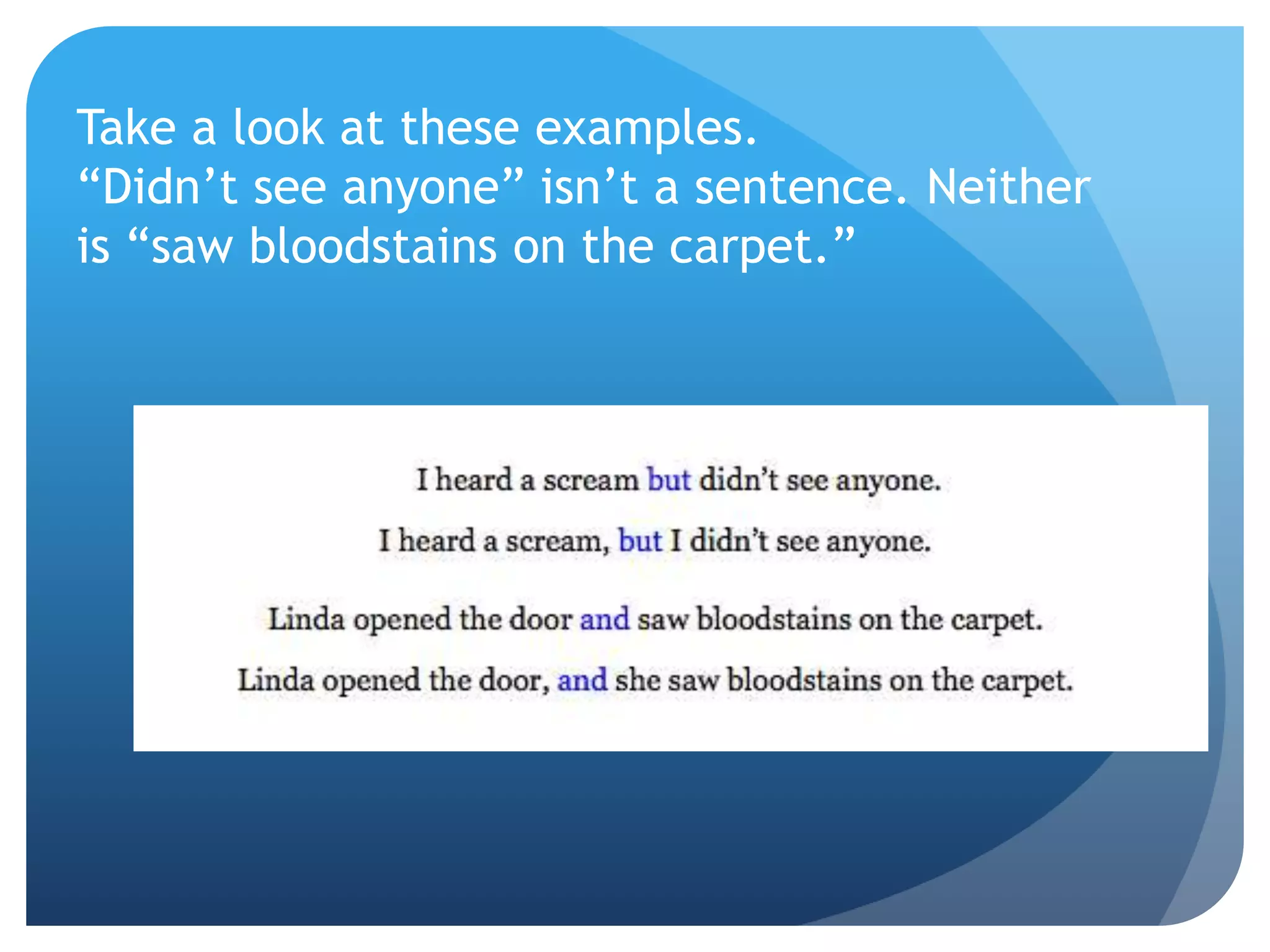 Take a look at these examples.
“Didn’t see anyone” isn’t a sentence. Neither
is “saw bloodstains on the carpet.”
 