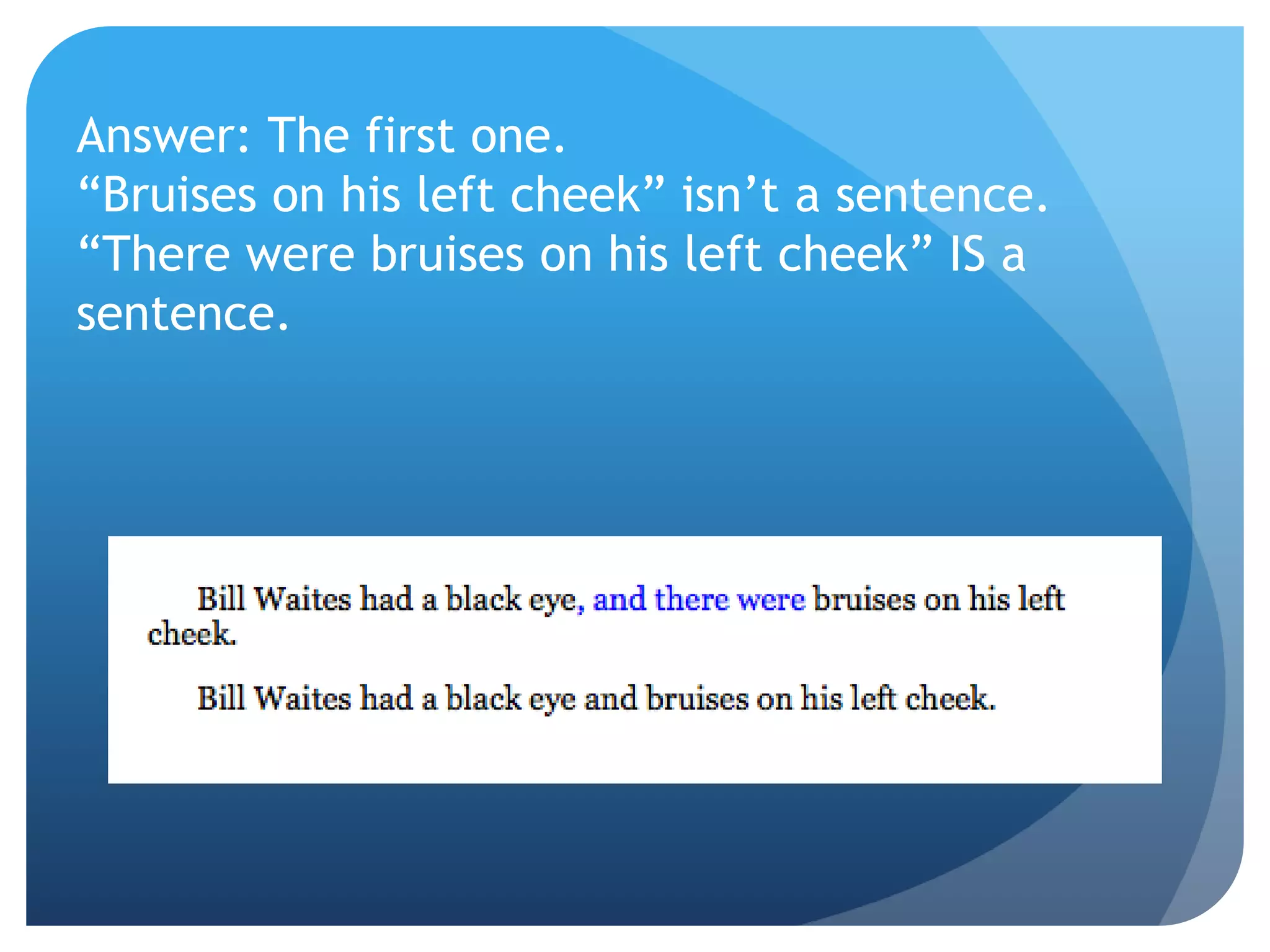 Answer: The first one.
“Bruises on his left cheek” isn’t a sentence.
“There were bruises on his left cheek” IS a
sentence.
 