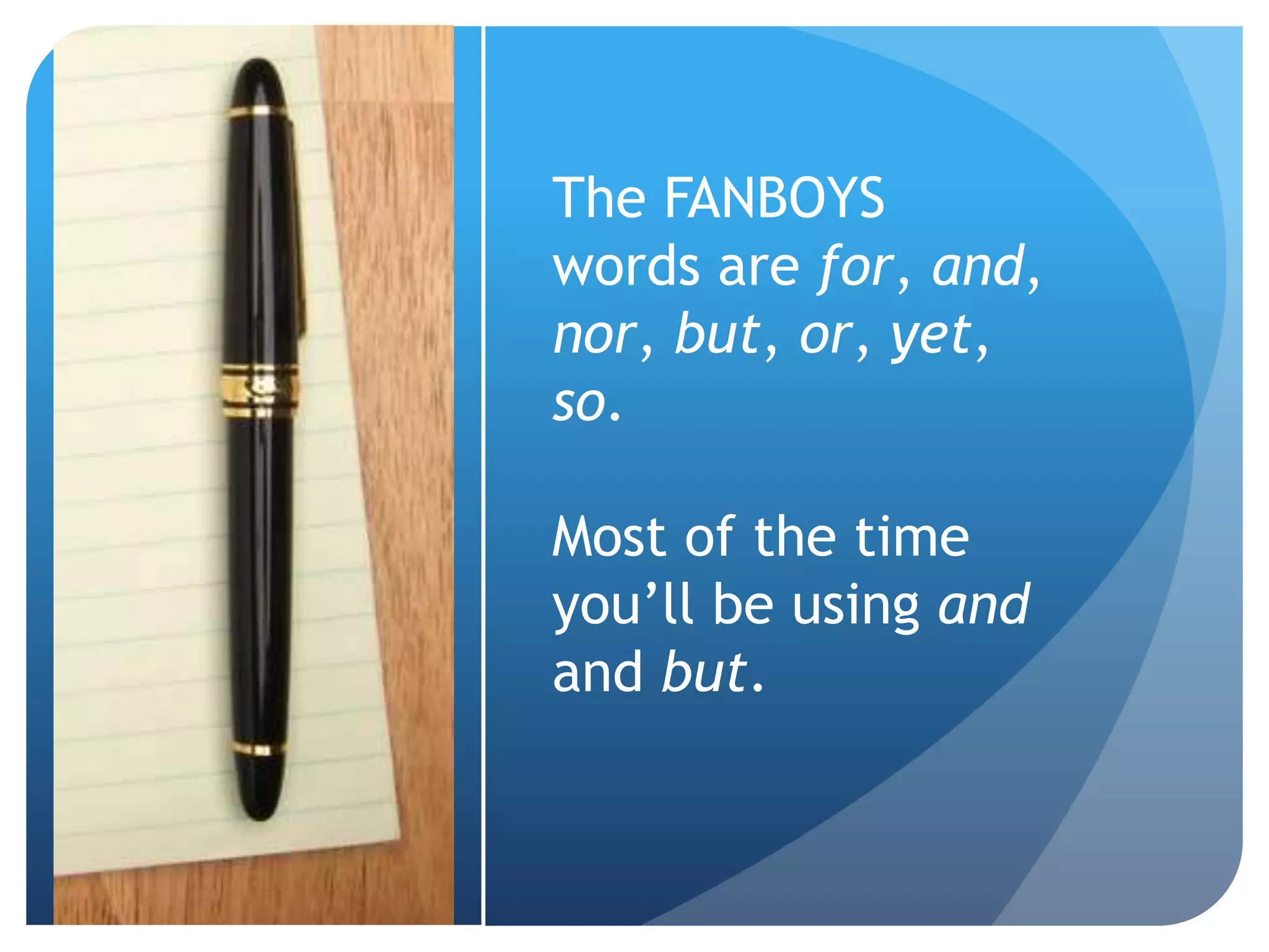 The FANBOYS
words are for, and,
nor, but, or, yet,
so.
Most of the time
you’ll be using and
and but.
 